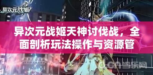 异次元战姬天神讨伐战，全面剖析玩法操作与资源管理策略