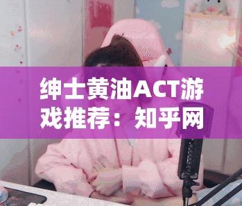 绅士黄油ACT游戏推荐：知乎网友热议的经典作品与隐藏宝藏大揭秘