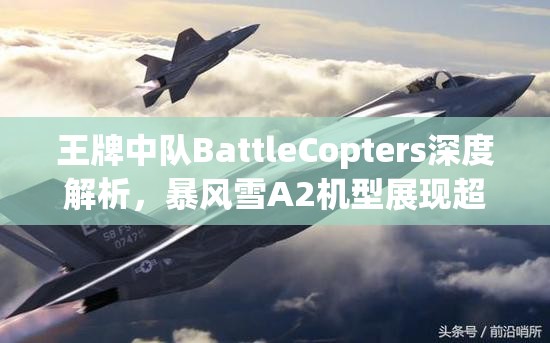 王牌中队BattleCopters深度解析，暴风雪A2机型展现超凡飞行与战斗属性