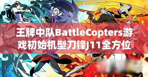 王牌中队BattleCopters游戏初始机型刀锋J11全方位属性深度解析