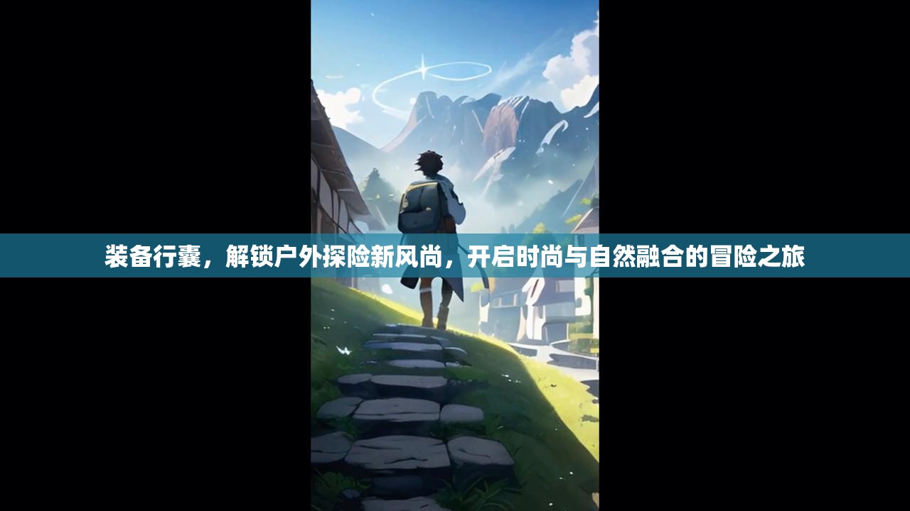 装备行囊，解锁户外探险新风尚，开启时尚与自然融合的冒险之旅