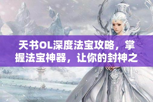 天书OL深度法宝攻略，掌握法宝神器，让你的封神之路畅通无阻