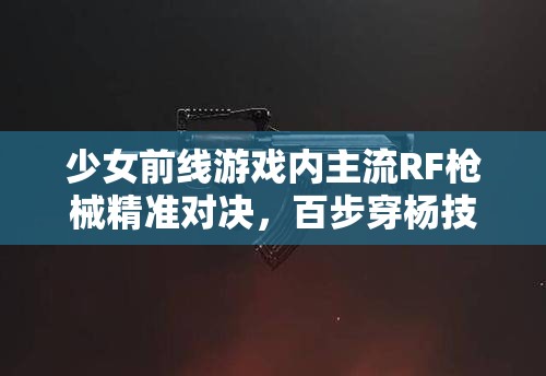 少女前线游戏内主流RF枪械精准对决，百步穿杨技艺，谁将独占鳌头领风骚？