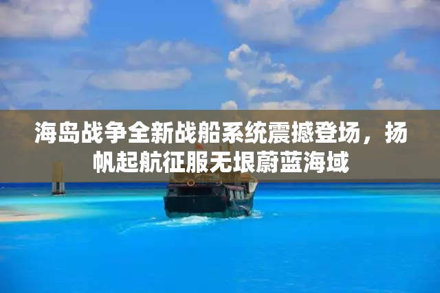 海岛战争全新战船系统震撼登场，扬帆起航征服无垠蔚蓝海域