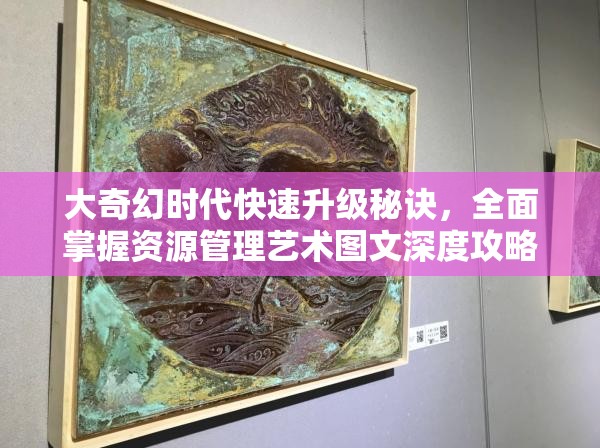 大奇幻时代快速升级秘诀，全面掌握资源管理艺术图文深度攻略