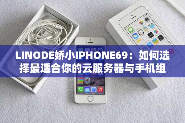 LINODE娇小IPHONE69：如何选择最适合你的云服务器与手机组合？