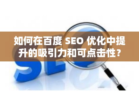 如何在百度 SEO 优化中提升的吸引力和可点击性？