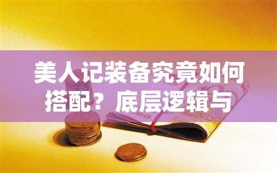 美人记装备究竟如何搭配？底层逻辑与实战操作全揭秘，悬念揭晓！