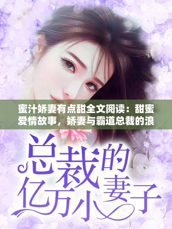 蜜汁娇妻有点甜全文阅读：甜蜜爱情故事，娇妻与霸道总裁的浪漫邂逅与心动瞬间