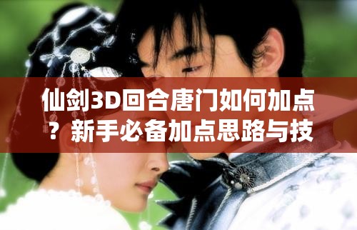 仙剑3D回合唐门如何加点？新手必备加点思路与技巧揭秘！