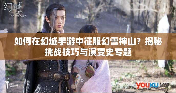 如何在幻城手游中征服幻雪神山？揭秘挑战技巧与演变史专题