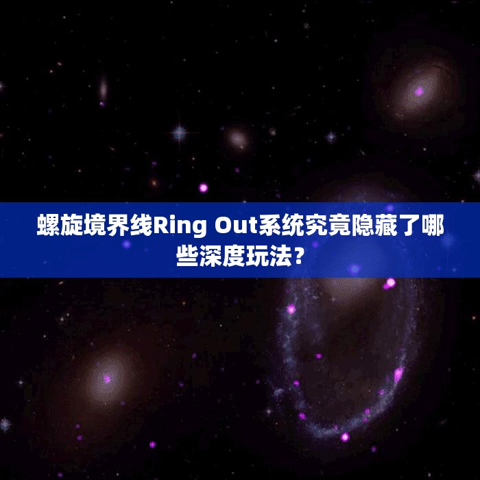 螺旋境界线Ring Out系统究竟隐藏了哪些深度玩法？