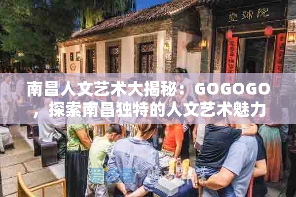 南昌人文艺术大揭秘：GOGOGO，探索南昌独特的人文艺术魅力何在？