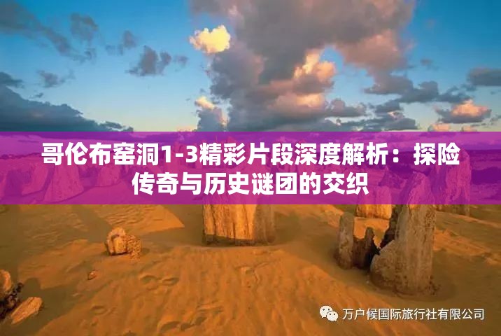 哥伦布窑洞1-3精彩片段深度解析：探险传奇与历史谜团的交织