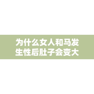 为什么女人和马发生性后肚子会变大？专家解读背后的原因