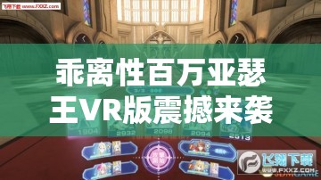 乖离性百万亚瑟王VR版震撼来袭，真的能无死角看妹子吗？