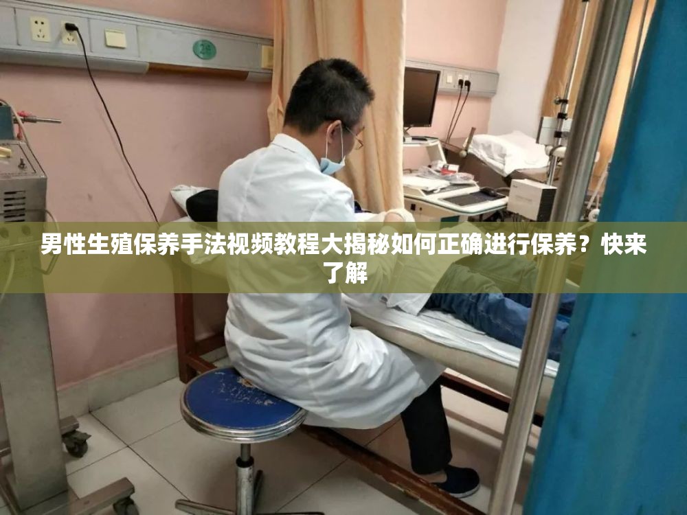 男性生殖保养手法视频教程大揭秘如何正确进行保养？快来了解