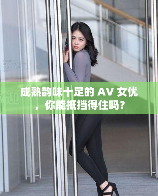 成熟韵味十足的 AV 女优，你能抵挡得住吗？