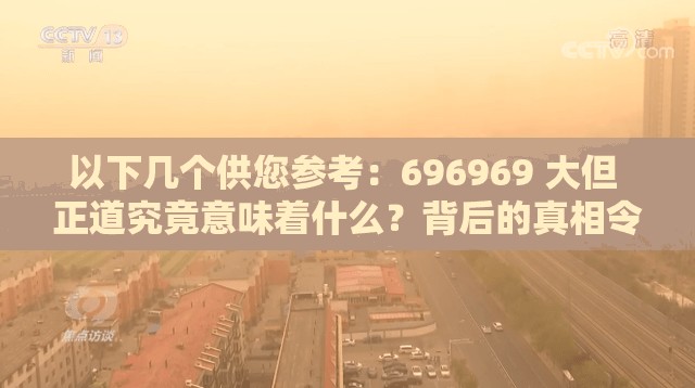 以下几个供您参考：696969 大但 正道究竟意味着什么？背后的真相令人深思惊爆696969 大但 正道，是怎样一种独特存在？探秘 696969 大但 正道，为何能引发广泛关注与讨论？