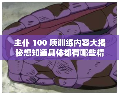 主仆 100 项训练内容大揭秘想知道具体都有哪些精彩内容吗？快来一探究竟