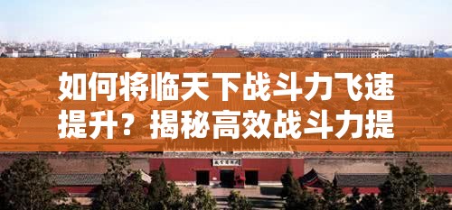 如何将临天下战斗力飞速提升？揭秘高效战斗力提升攻略！