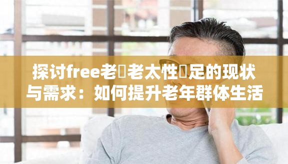 探讨free老頭老太性滿足的现状与需求：如何提升老年群体生活质量与幸福感？