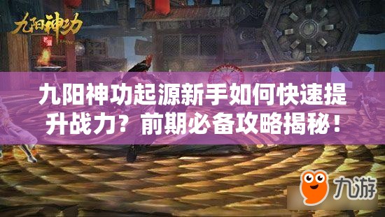 九阳神功起源新手如何快速提升战力？前期必备攻略揭秘！