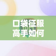 口袋征服高手如何进阶？隐藏技巧与深层逻辑全面解析揭秘！