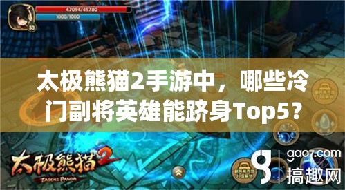 太极熊猫2手游中，哪些冷门副将英雄能跻身Top5？攻略揭秘！