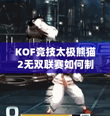 KOF竞技太极熊猫2无双联赛如何制胜？深度解析演变史与心得悬念