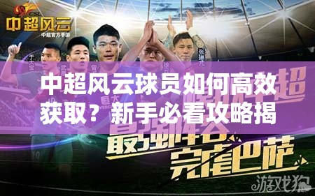 中超风云球员如何高效获取？新手必看攻略揭秘悬念！