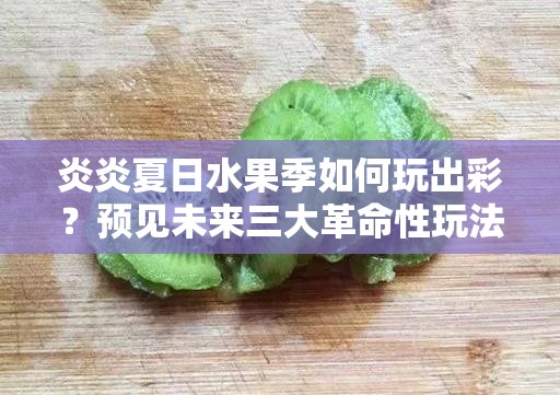 炎炎夏日水果季如何玩出彩？预见未来三大革命性玩法揭秘！