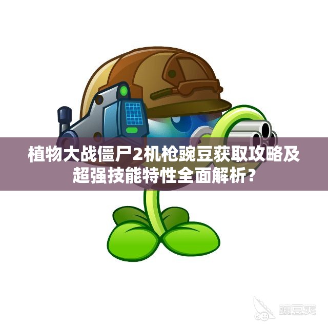 植物大战僵尸2机枪豌豆获取攻略及超强技能特性全面解析？