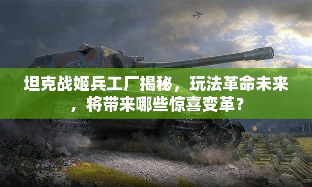 坦克战姬兵工厂揭秘，玩法革命未来，将带来哪些惊喜变革？