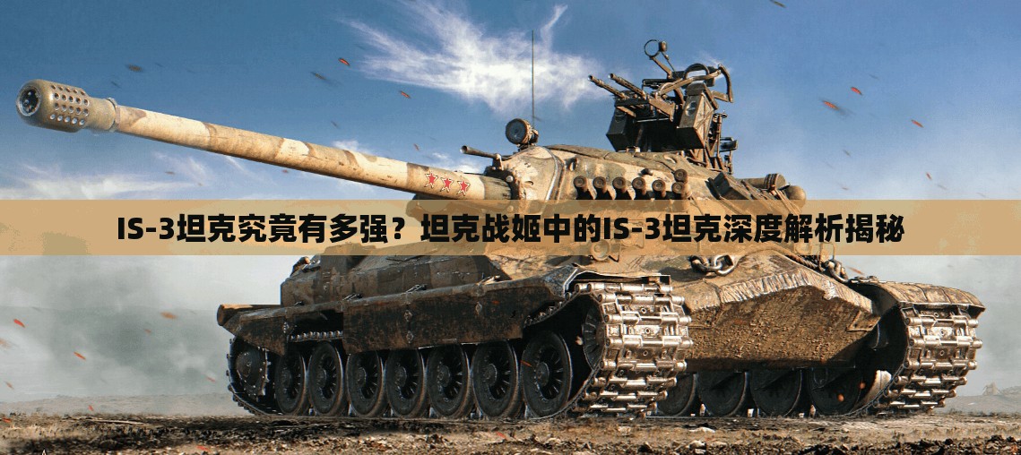 IS-3坦克究竟有多强？坦克战姬中的IS-3坦克深度解析揭秘