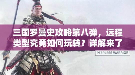 三国罗曼史攻略第八弹，远程类型究竟如何玩转？详解来了！