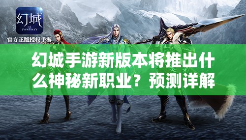 幻城手游新版本将推出什么神秘新职业？预测详解引发热议