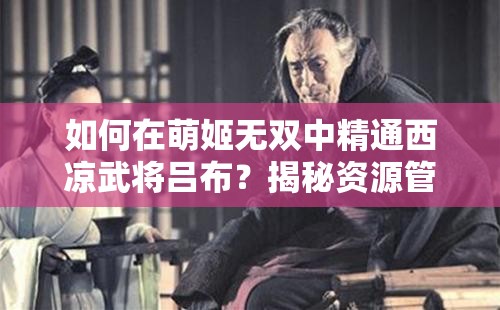 如何在萌姬无双中精通西凉武将吕布？揭秘资源管理艺术之谜！