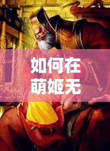 如何在萌姬无双中玩转西凉武将董卓，解锁他的最强攻略？