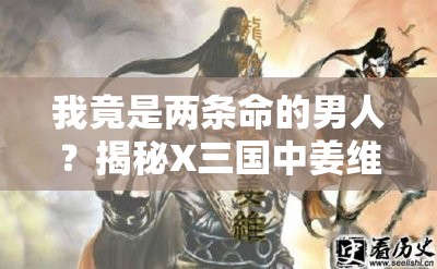 我竟是两条命的男人？揭秘X三国中姜维的传奇人生深度剖析