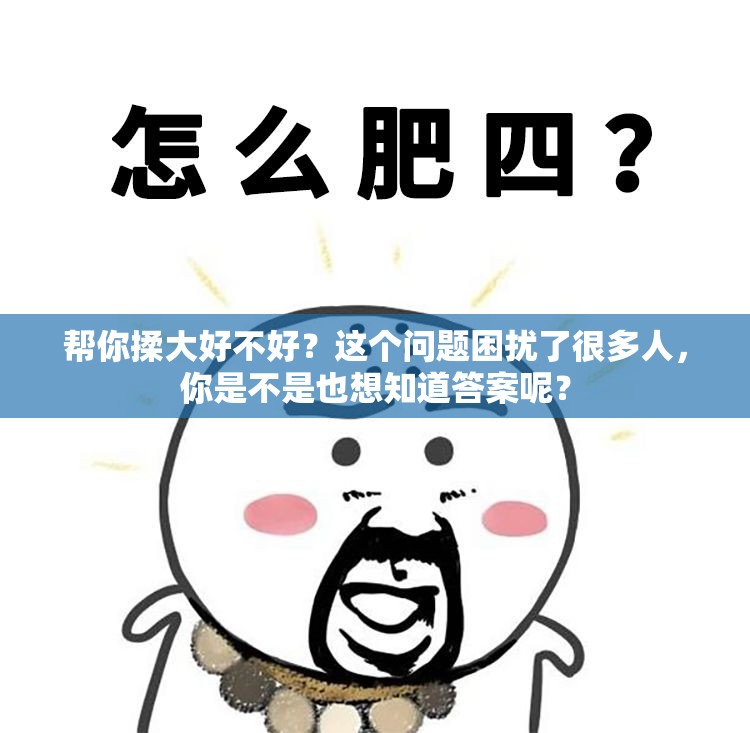 帮你揉大好不好？这个问题困扰了很多人，你是不是也想知道答案呢？