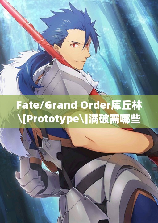 Fate/Grand Order库丘林\[Prototype\]满破需哪些素材？玩法将有何革命性变化？