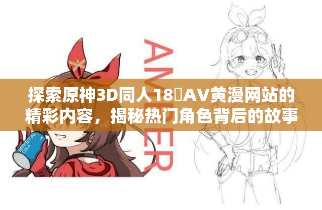 探索原神3D同人18❌AV黄漫网站的精彩内容，揭秘热门角色背后的故事与创作灵感