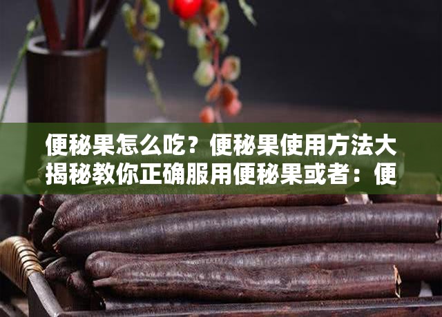 便秘果怎么吃？便秘果使用方法大揭秘教你正确服用便秘果或者：便秘果的使用方法究竟是怎样的？快来一探究竟