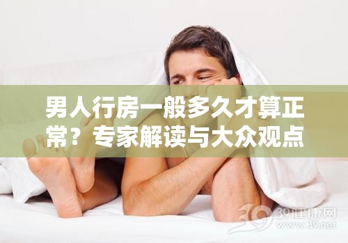 男人行房一般多久才算正常？专家解读与大众观点大揭秘男人行房一般多久才算正常？听听网友们怎么说男人行房一般多久才算正常？快来了解科学标准与真实案例男人行房一般多久才算正常？深度剖析与常见误区全知道