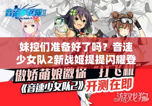 妹控们准备好了吗？音速少女队2新战姬提提闪耀登场有何惊喜？