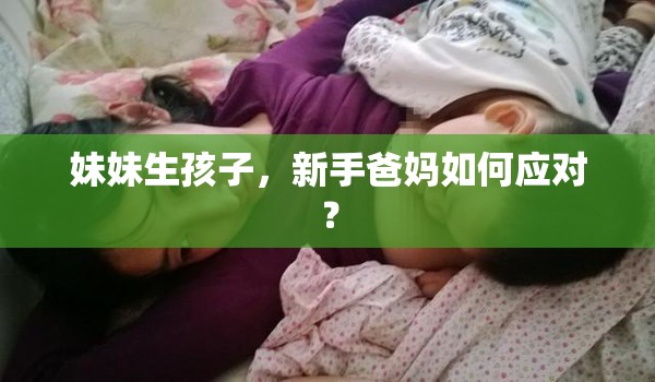 妹妹生孩子，新手爸妈如何应对？