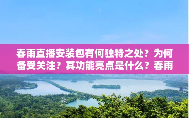 春雨直播安装包有何独特之处？为何备受关注？其功能亮点是什么？春雨直播安装包背后的秘密探究春雨直播安装包为何如此受欢迎？它的优势在哪里？春雨直播安装包能带来怎样的精彩体验？春雨直播安装包引发的众多疑问与思考春雨直播安装包有何独特魅力吸引众多用户？其特色功能是什么？春雨直播安装包为何能在众多同类中脱颖而出？