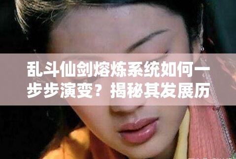 乱斗仙剑熔炼系统如何一步步演变？揭秘其发展历程的悬念