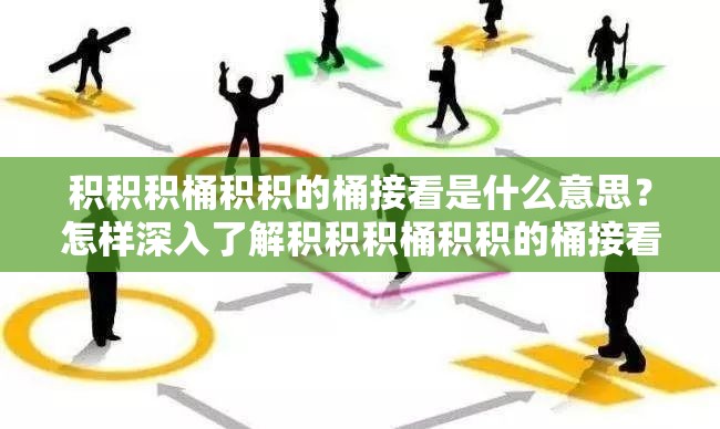 积积积桶积积的桶接看是什么意思？怎样深入了解积积积桶积积的桶接看？